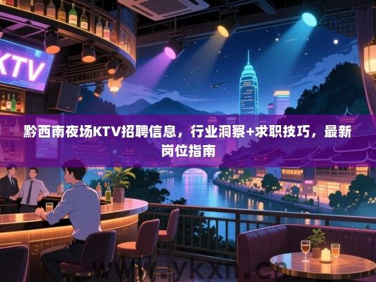 黔西南夜场KTV招聘信息，行业洞察+求职技巧，最新岗位指南